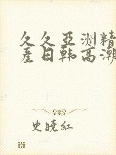 久久亚洲精品国产日韩高潮