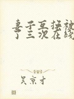 妻子互换被高潮了三次在线观看