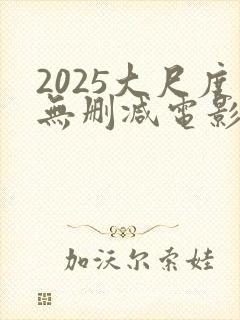 2025大尺度无删减电影