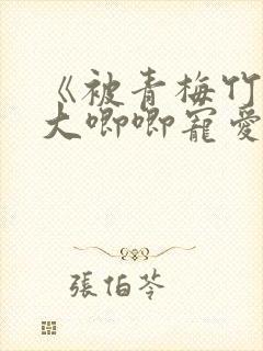 《被青梅竹马的大唧唧宠爱》免费阅读