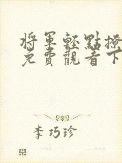 将军轻点撩漫画免费观看下拉式