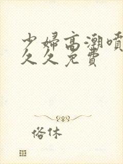 少妇高潮喷水久久久免费