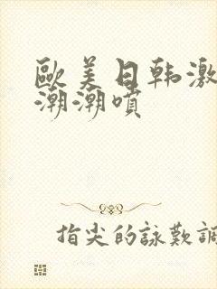 欧美日韩激情高潮潮喷