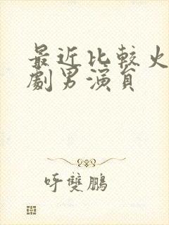 最近比较火的短剧男演员