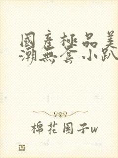 国产极品美女高潮无套小趴菜