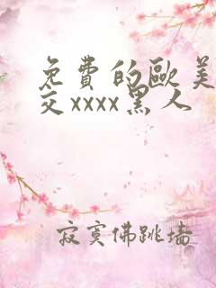 免费的欧美性猛交xxxx黑人