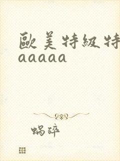 欧美特级特黄aaaaaa