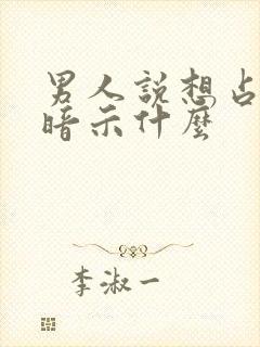 男人说想占有你暗示什么