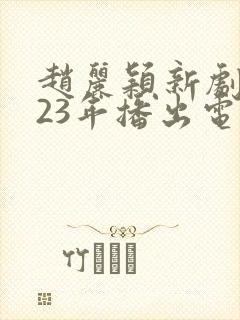 赵丽颖新剧2023年播出电视剧