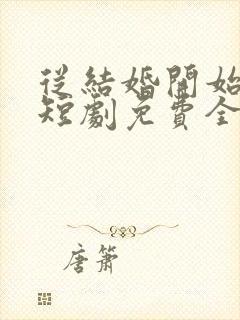 从结婚开始恋爱短剧免费全集免费播放