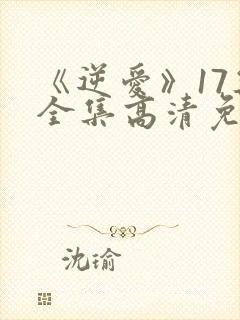 《逆爱》17集全集高清免费观看