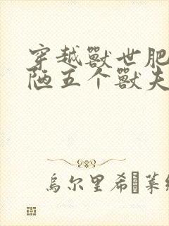 穿越兽世肥胖丑陋五个兽夫