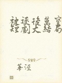 被逐后万宝认主短剧大结局