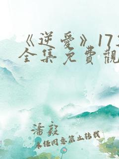 《逆爱》17集全集免费观看