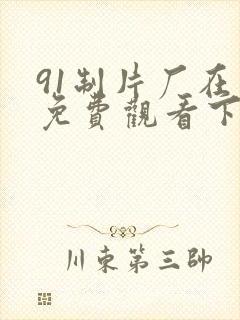 91制片厂在线免费观看下载