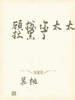 顾总你太太把你拉黑了