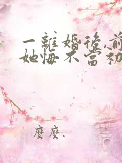 一离婚后,前妻她悔不当初