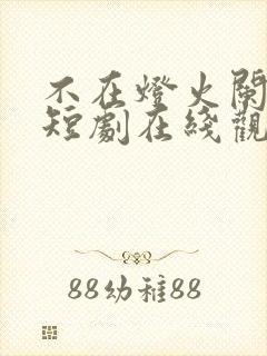 不在灯火阑珊处短剧在线观看免费全集