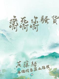 操死你骚货啊啊啊啊啊