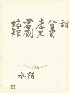 蛇君老公甜又宠短剧免费