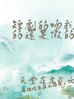 短剧的吻戏是真的还是假的