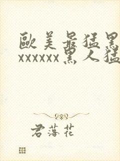 欧美最猛黑人xxxxxxx黑人猛交