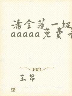 潘金莲一级淫片aaaaa免费看