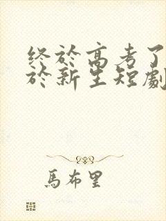 终于高考了,始于新生短剧完整版