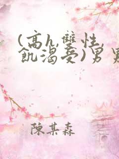 (高h,双性,饥渴受)男男