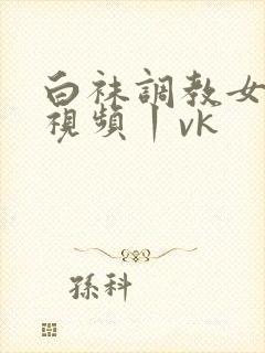 白袜调教女素人视频丨vk