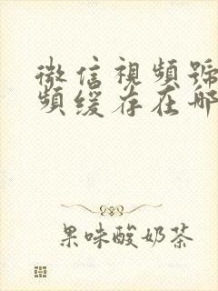 微信视频号的视频缓存在哪个文件夹