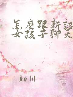 怎么跟新认识的女孩子聊天