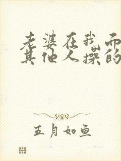 老婆在我面前被其他人操的系列小说