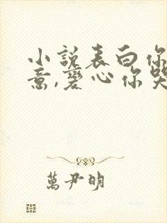 小说表白你不同意,变心你哭什么在线阅读