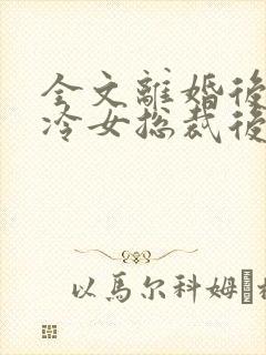 全文离婚后,高冷女总裁后悔了