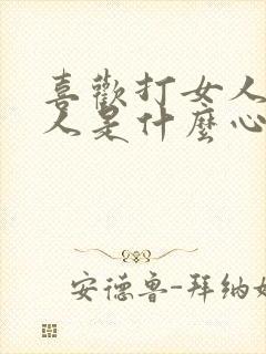 喜欢打女人的男人是什么心理