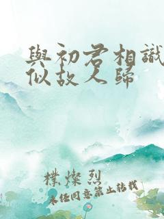 与初君相识·恰似故人归