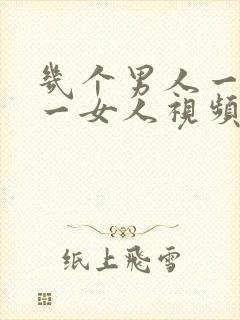 几个男人一起插一女人视频