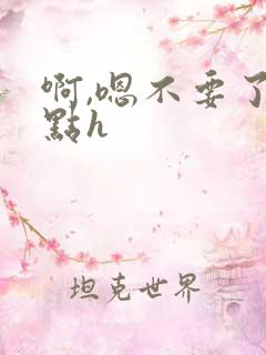 啊,嗯不要了轻点h