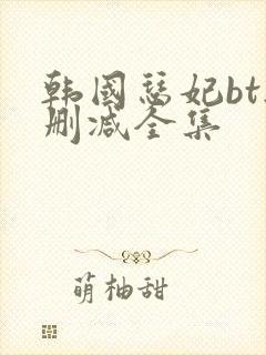韩国瑟妃bt无删减全集
