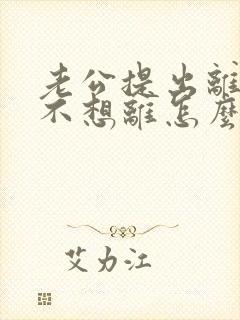 老公提出离婚我不想离怎么办