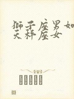 狮子座男如何追天秤座女