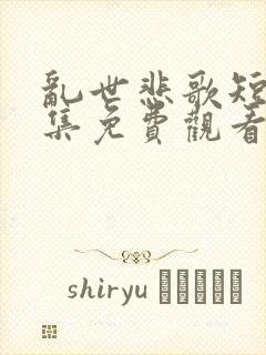 乱世悲歌短剧全集免费观看