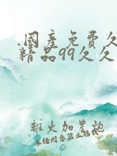 .国产免费久久精品99久久