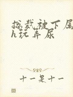 总裁被下属调教h玩弄尿