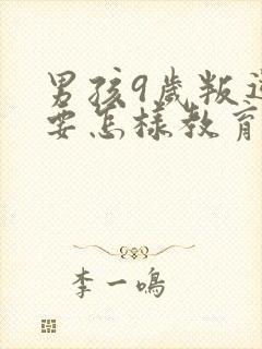 男孩9岁叛逆期要怎样教育或开导呢