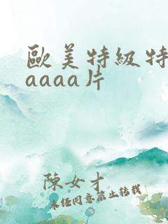 欧美特级特黄aaaaa片
