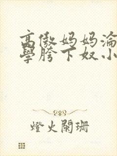 高傲妈妈沦为同学胯下奴小说