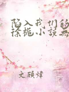 陷入我们的热恋徐栀小说无删减版