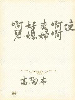 啊好爽啊使轻操儿媳妇啊